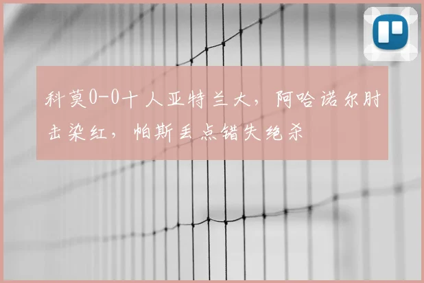 科莫0-0十人亚特兰大，阿哈诺尔肘击染红，帕斯丢点错失绝杀