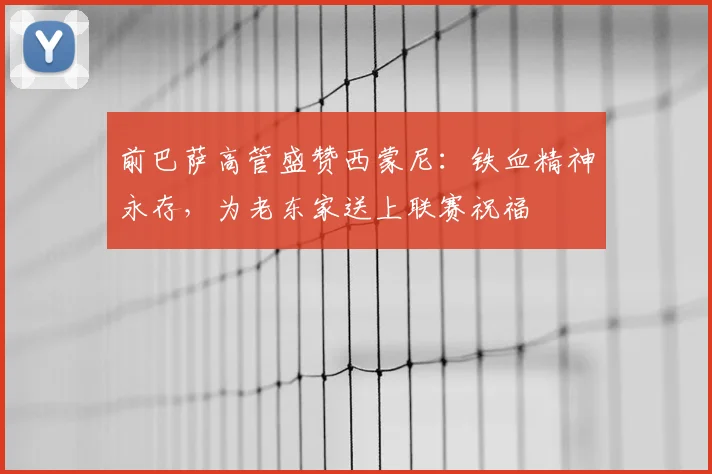 前巴萨高管盛赞西蒙尼：铁血精神永存，为老东家送上联赛祝福