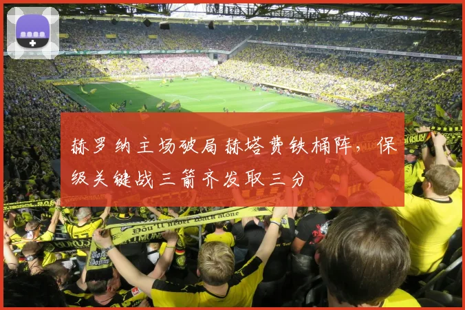赫罗纳主场破局赫塔费铁桶阵，保级关键战三箭齐发取三分