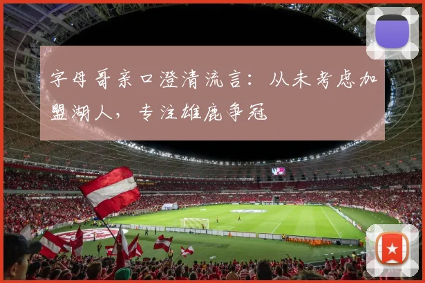 字母哥亲口澄清流言：从未考虑加盟湖人，专注雄鹿争冠