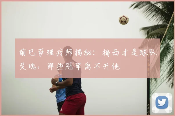 前巴萨理疗师揭秘：梅西才是球队灵魂，那些冠军离不开他