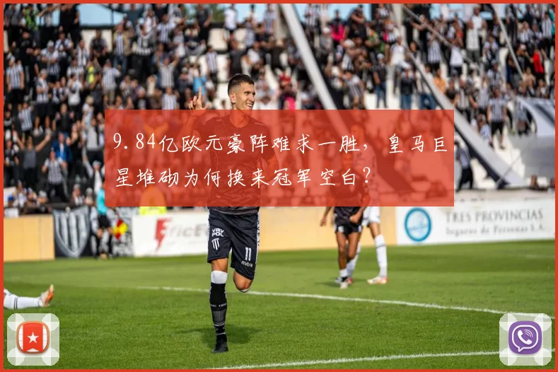 9.84亿欧元豪阵难求一胜，皇马巨星堆砌为何换来冠军空白？