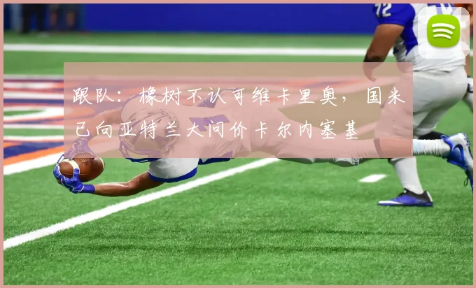 跟队：橡树不认可维卡里奥，国米已向亚特兰大问价卡尔内塞基