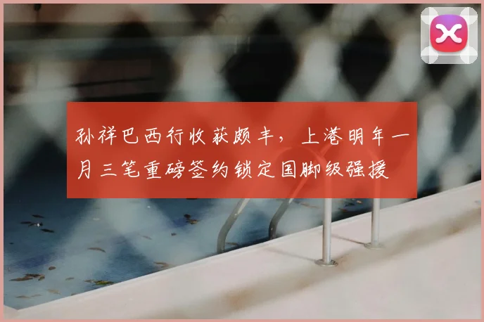 孙祥巴西行收获颇丰，上港明年一月三笔重磅签约锁定国脚级强援