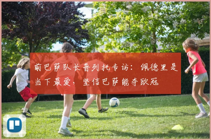 前巴萨队长普列托专访：佩德里是当下最爱，坚信巴萨能夺欧冠