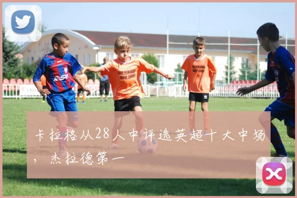 卡拉格从28人中评选英超十大中场，杰拉德第一