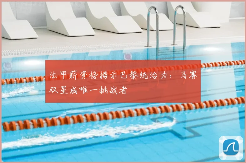 法甲薪资榜揭示巴黎统治力,马赛双星成唯一挑战者