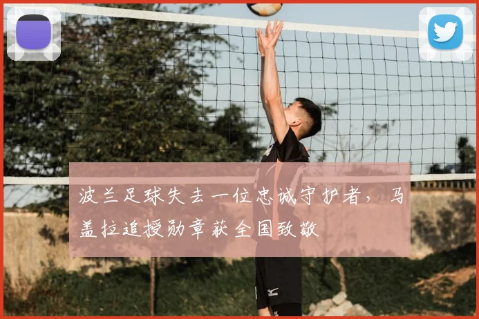 波兰足球失去一位忠诚守护者，马盖拉追授勋章获全国致敬