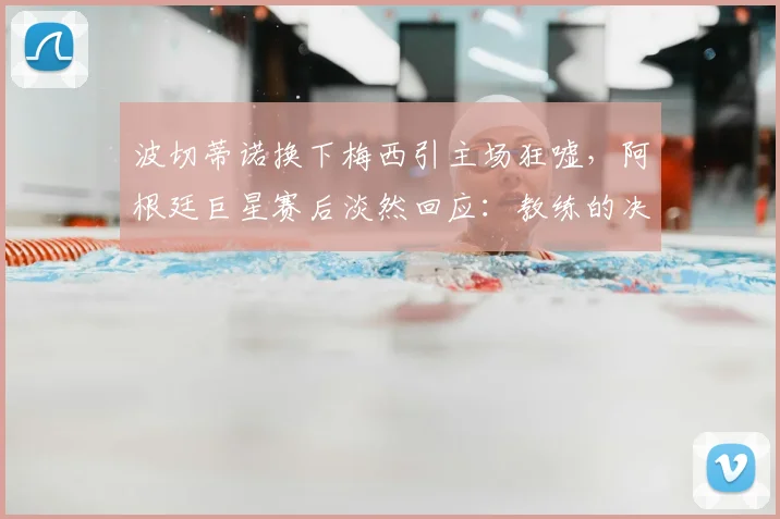 波切蒂诺换下梅西引主场狂嘘,阿根廷巨星赛后淡然回应:教练的决定我尊重