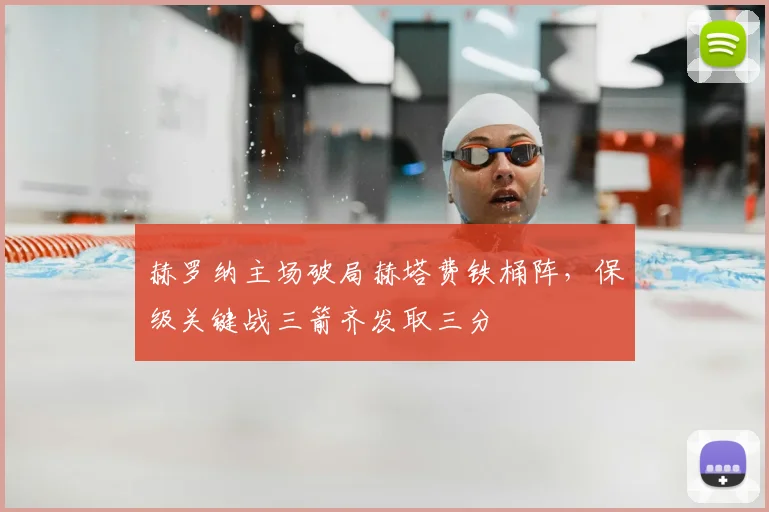 赫罗纳主场破局赫塔费铁桶阵，保级关键战三箭齐发取三分