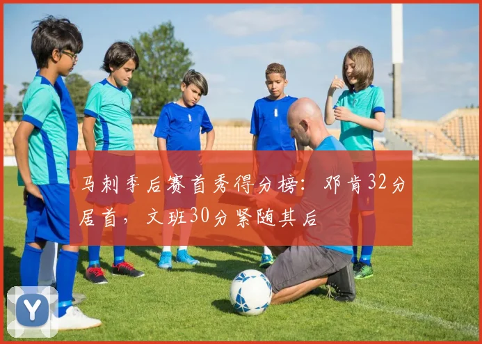 马刺季后赛首秀得分榜：邓肯32分居首，文班30分紧随其后