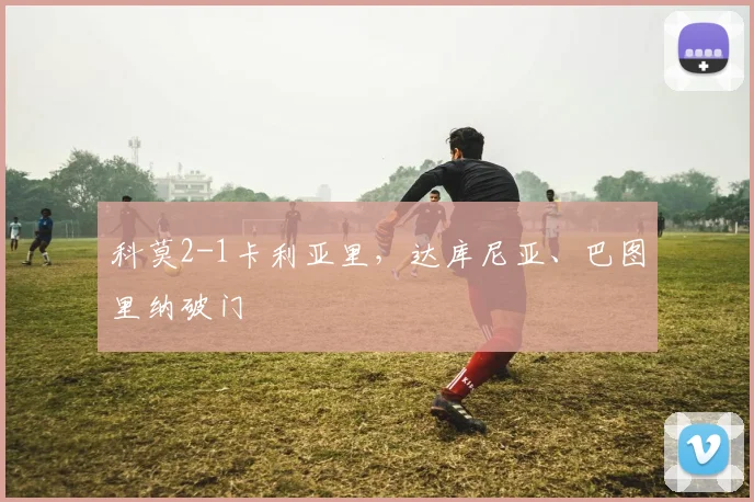科莫2-1卡利亚里，达库尼亚、巴图里纳破门