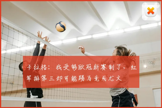 卡拉格：我受够欧冠新赛制了，红军排第三却可能踢马竞或尤文