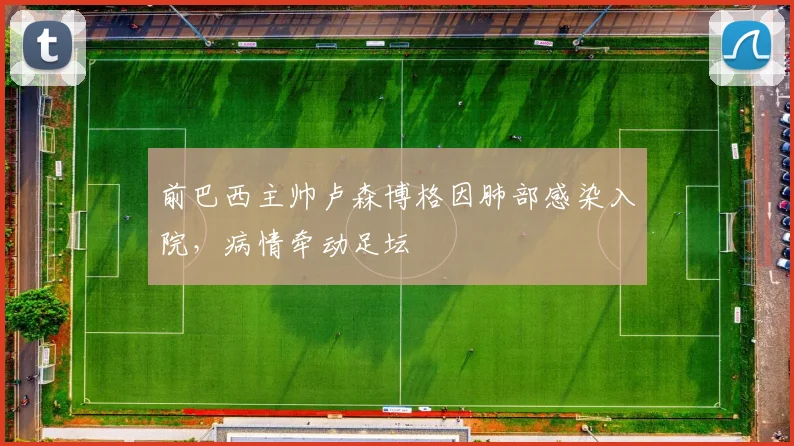 前巴西主帅卢森博格因肺部感染入院，病情牵动足坛