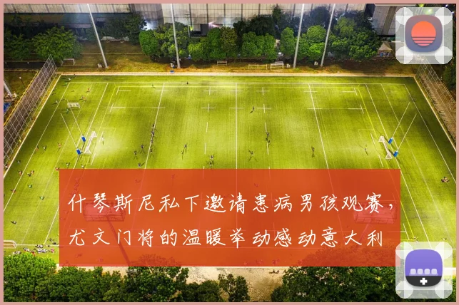 什琴斯尼私下邀请患病男孩观赛，尤文门将的温暖举动感动意大利