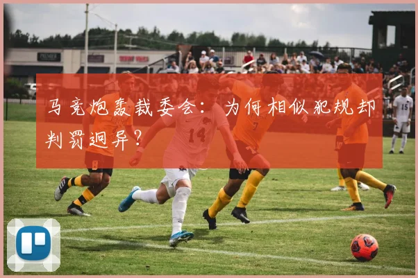 马竞炮轰裁委会:为何相似犯规却判罚迥异?
