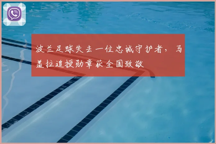 波兰足球失去一位忠诚守护者，马盖拉追授勋章获全国致敬