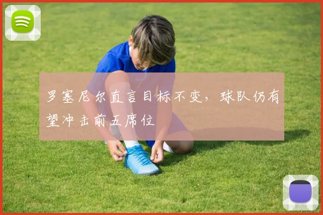 罗塞尼尔直言目标不变，球队仍有望冲击前五席位