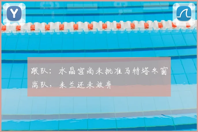 跟队：水晶宫尚未批准马特塔冬窗离队，米兰还未放弃