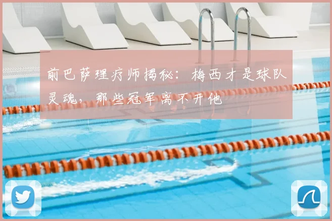 前巴萨理疗师揭秘：梅西才是球队灵魂，那些冠军离不开他