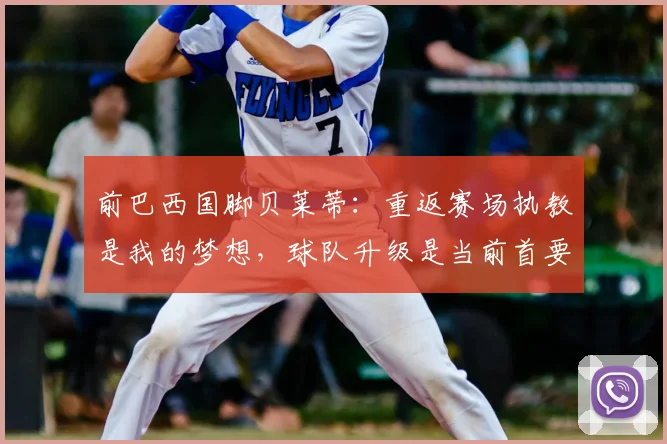 前巴西国脚贝莱蒂：重返赛场执教是我的梦想，球队升级是当前首要目标