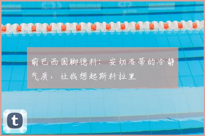 前巴西国脚德科:安切洛蒂的冷静气质,让我想起斯科拉里
