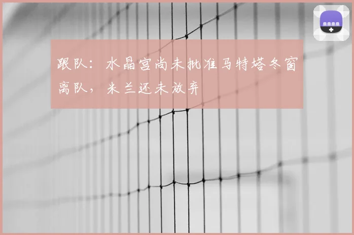 跟队：水晶宫尚未批准马特塔冬窗离队，米兰还未放弃