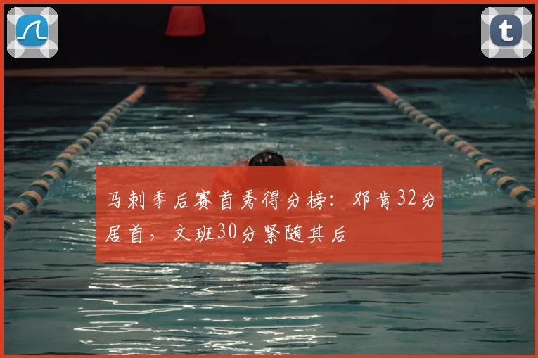 马刺季后赛首秀得分榜：邓肯32分居首，文班30分紧随其后