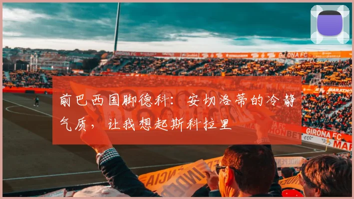 前巴西国脚德科：安切洛蒂的冷静气质，让我想起斯科拉里