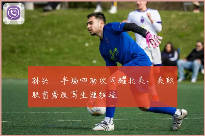 孙兴慜半场四助攻闪耀北美，美职联首秀改写生涯轨迹