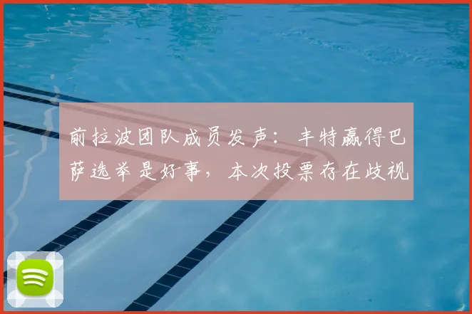 前拉波团队成员发声：丰特赢得巴萨选举是好事，本次投票存在歧视性