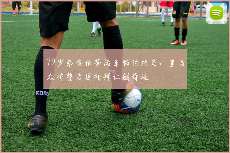 79岁弗洛伦蒂诺亲临伯纳乌，皇马众将誓言逆转拜仁创奇迹
