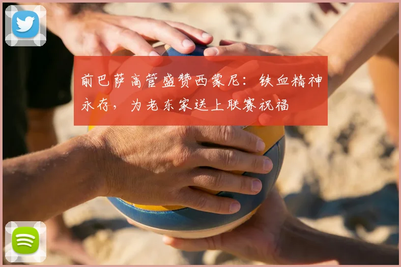 前巴萨高管盛赞西蒙尼：铁血精神永存，为老东家送上联赛祝福
